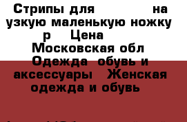 Стрипы для pole danc  на узкую маленькую ножку 35 р  › Цена ­ 2 500 - Московская обл. Одежда, обувь и аксессуары » Женская одежда и обувь   